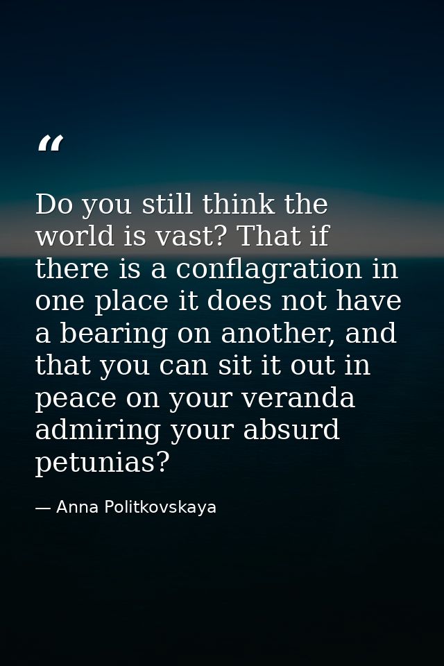 Do you still think the world is vast? That if there is a conflagration in one place it does not have a bearing on anothe — Anna Politkovskaya