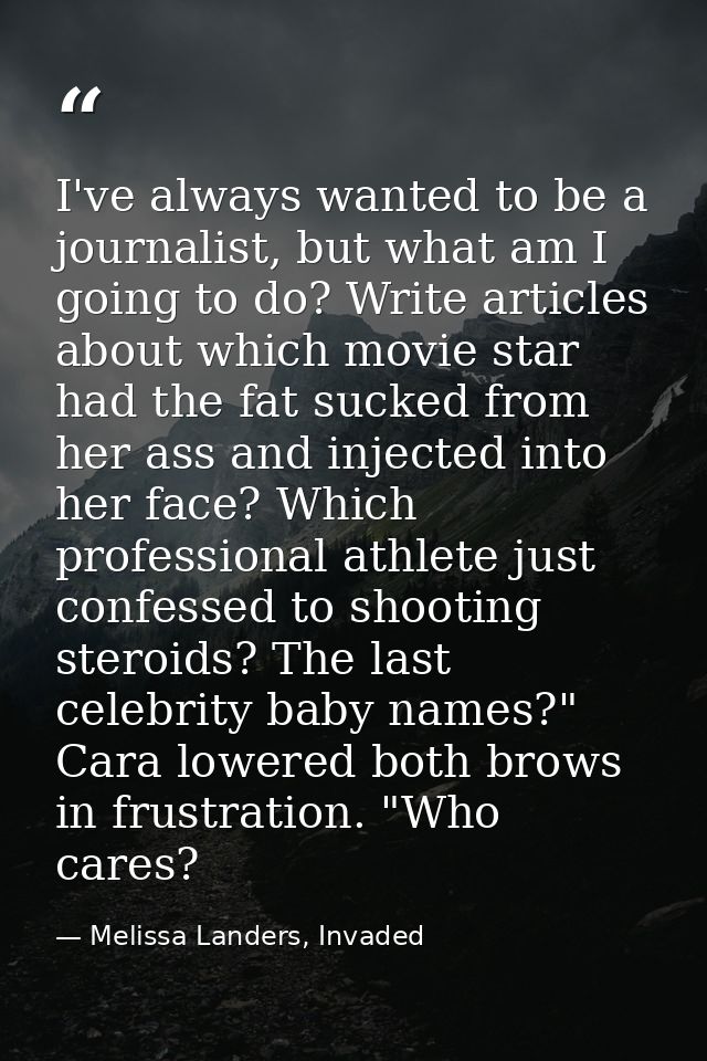 I've always wanted to be a journalist, but what am I going to do? Write articles about which movie star had the fat suck — Melissa Landers, Invaded