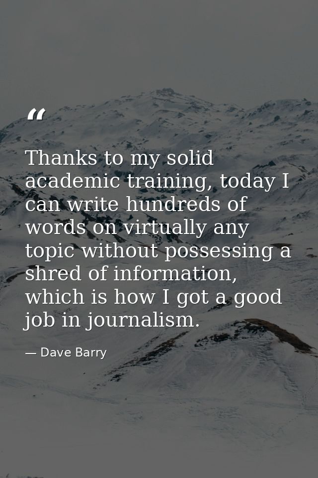 Thanks to my solid academic training, today I can write hundreds of words on virtually any topic without possessing a sh — Dave Barry