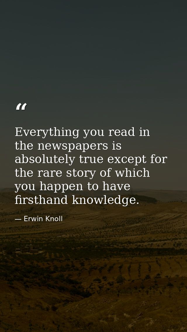 Everything you read in the newspapers is absolutely true except for the rare story of which you happen to have firsthand — Erwin Knoll