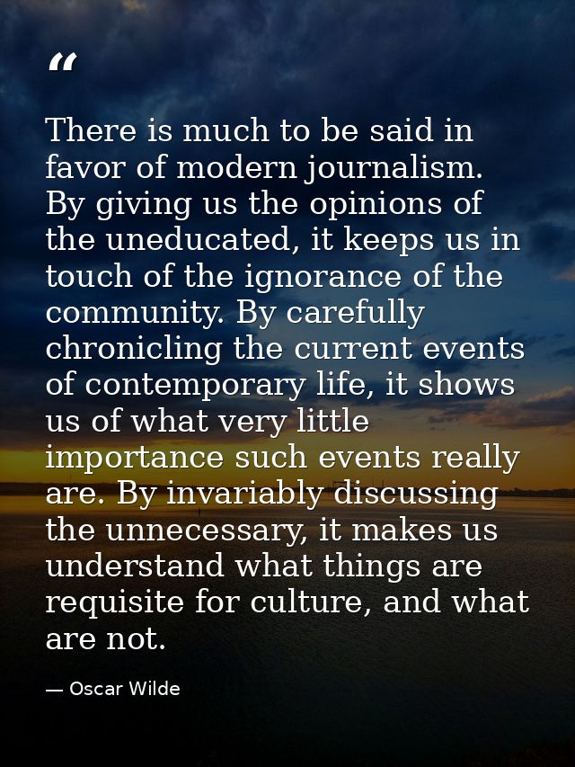 There is much to be said in favor of modern journalism. By giving us the opinions of the uneducated, it keeps us in touc — Oscar Wilde