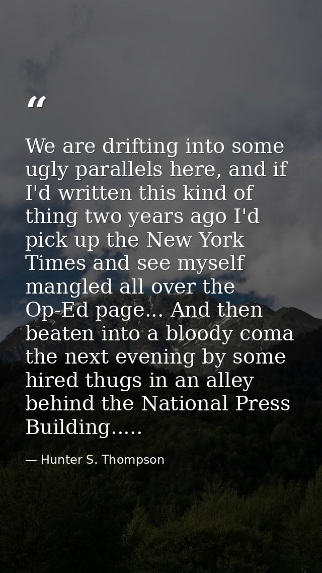 We are drifting into some ugly parallels here, and if I'd written this kind of thing two years ago I'd pick up the New Y — Hunter S. Thompson