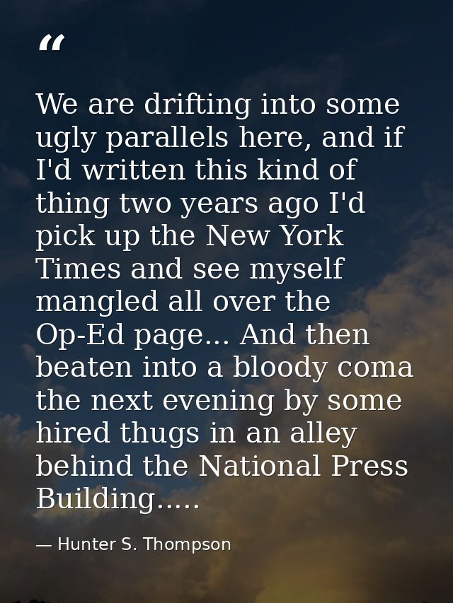 We are drifting into some ugly parallels here, and if I'd written this kind of thing two years ago I'd pick up the New Y — Hunter S. Thompson