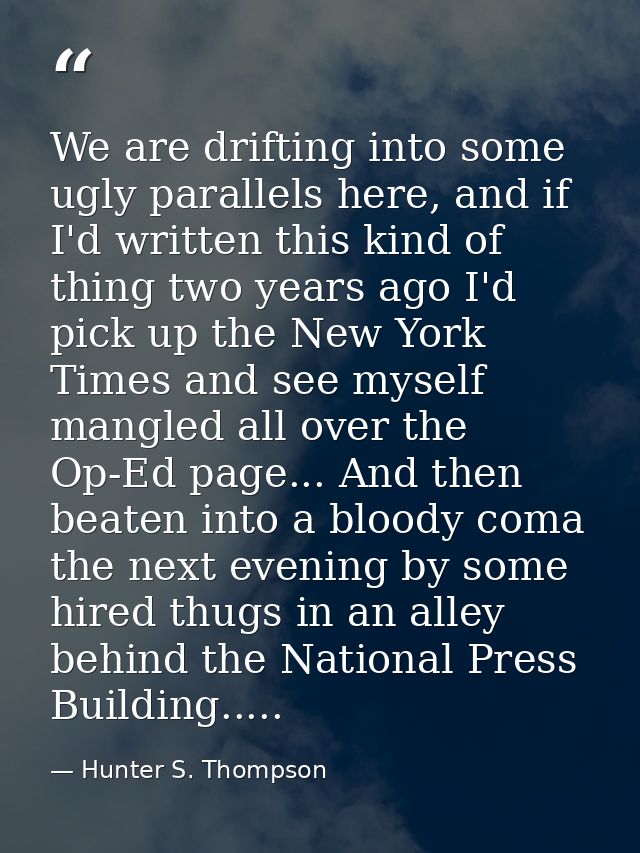 We are drifting into some ugly parallels here, and if I'd written this kind of thing two years ago I'd pick up the New Y — Hunter S. Thompson