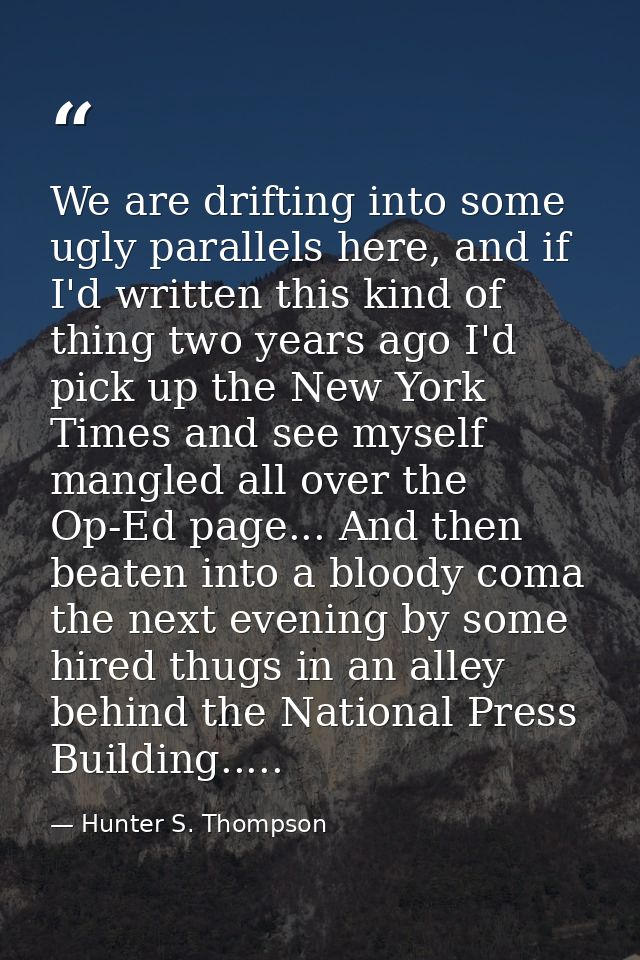 We are drifting into some ugly parallels here, and if I'd written this kind of thing two years ago I'd pick up the New Y — Hunter S. Thompson