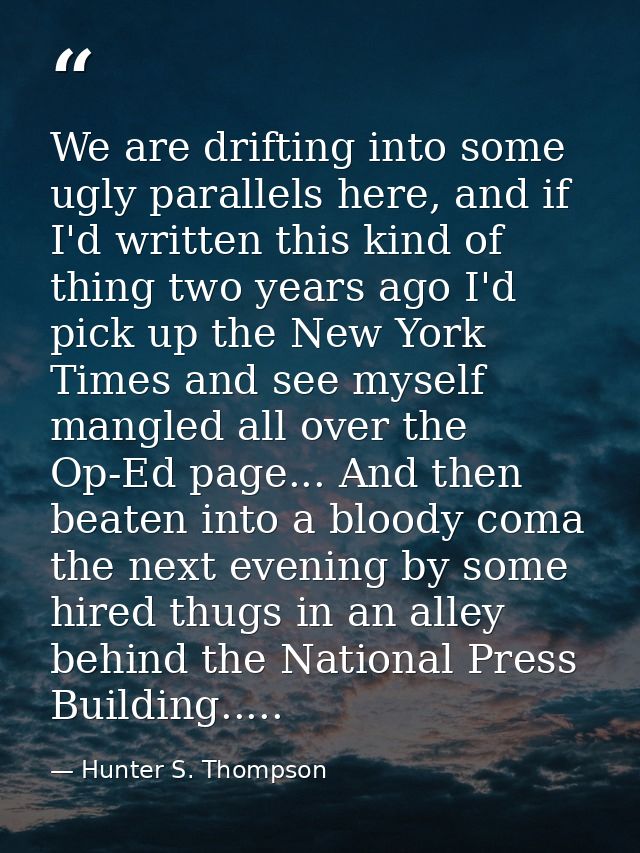 We are drifting into some ugly parallels here, and if I'd written this kind of thing two years ago I'd pick up the New Y — Hunter S. Thompson