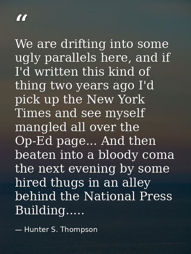 We are drifting into some ugly parallels here, and if I'd written this kind of thing two years ago I'd pick up the New Y — Hunter S. Thompson
