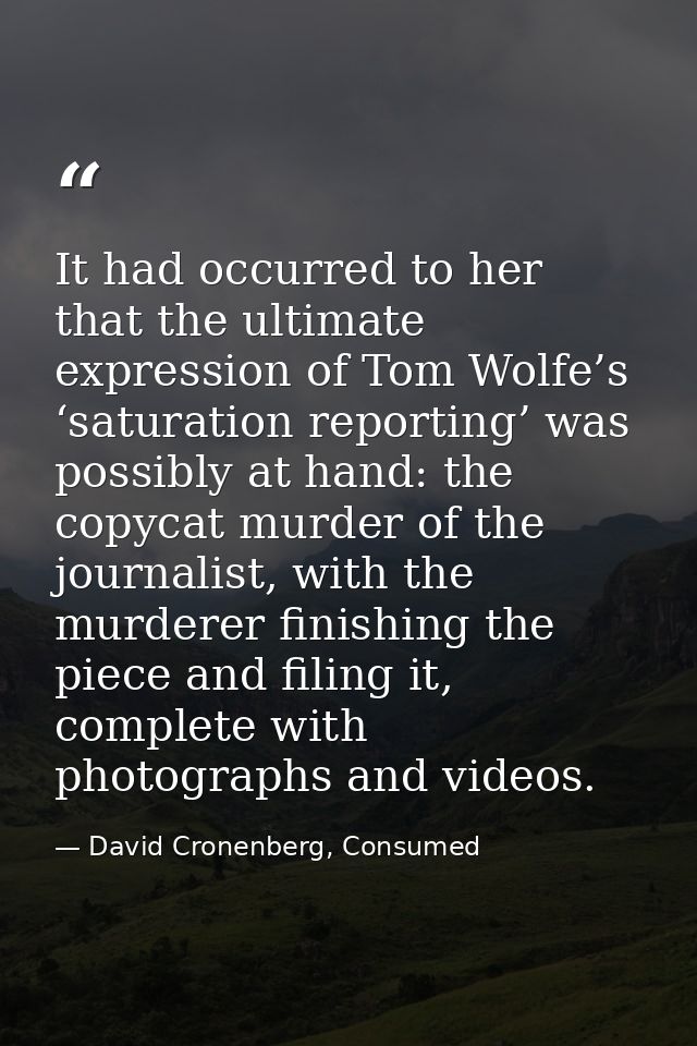 It had occurred to her that the ultimate expression of Tom Wolfe’s ‘saturation reporting’ was possibly at hand: the copy — David Cronenberg, Consumed