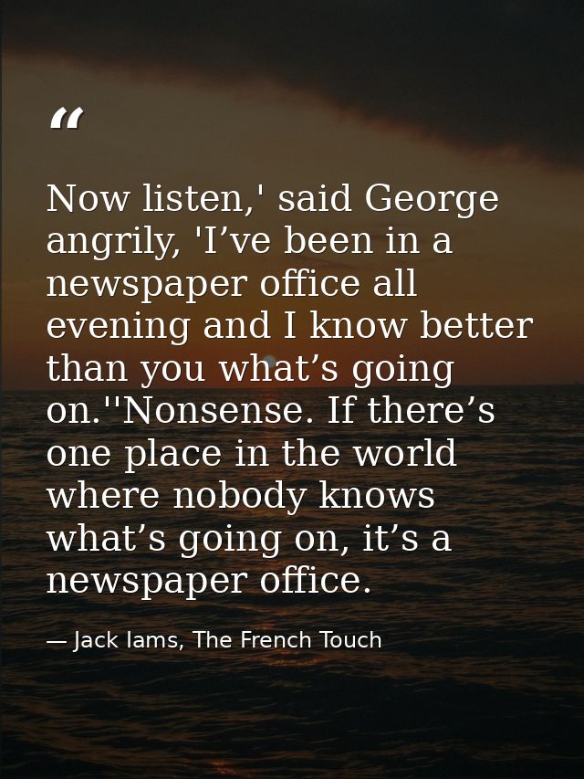 Now listen,' said George angrily, 'I’ve been in a newspaper office all evening and I know better than you what’s going o — Jack Iams, The French Touch