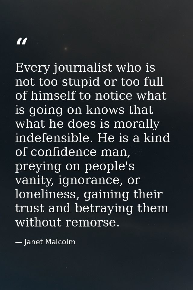 Every journalist who is not too stupid or too full of himself to notice what is going on knows that what he does is mora — Janet Malcolm