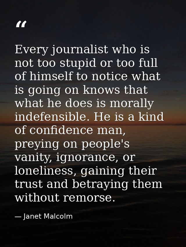 Every journalist who is not too stupid or too full of himself to notice what is going on knows that what he does is mora — Janet Malcolm