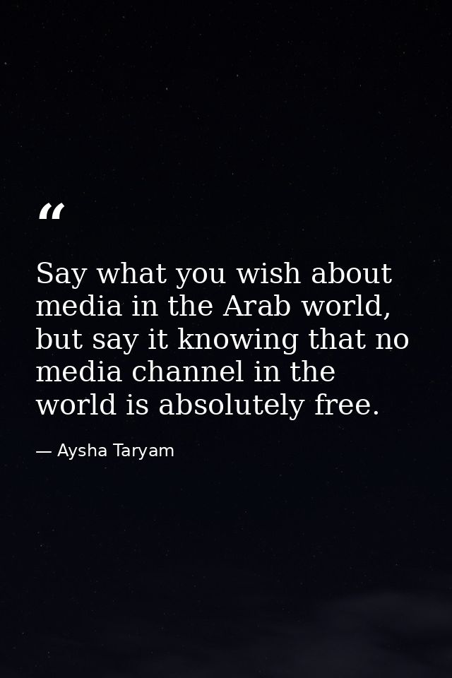 Say what you wish about media in the Arab world, but say it knowing that no media channel in the world is absolutely fre — Aysha Taryam