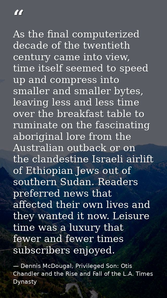As the final computerized decade of the twentieth century came into view, time itself seemed to speed up and compress in — Dennis McDougal, Privileged Son: Otis Chandler and the Rise and Fall of the L.A. Times Dynasty