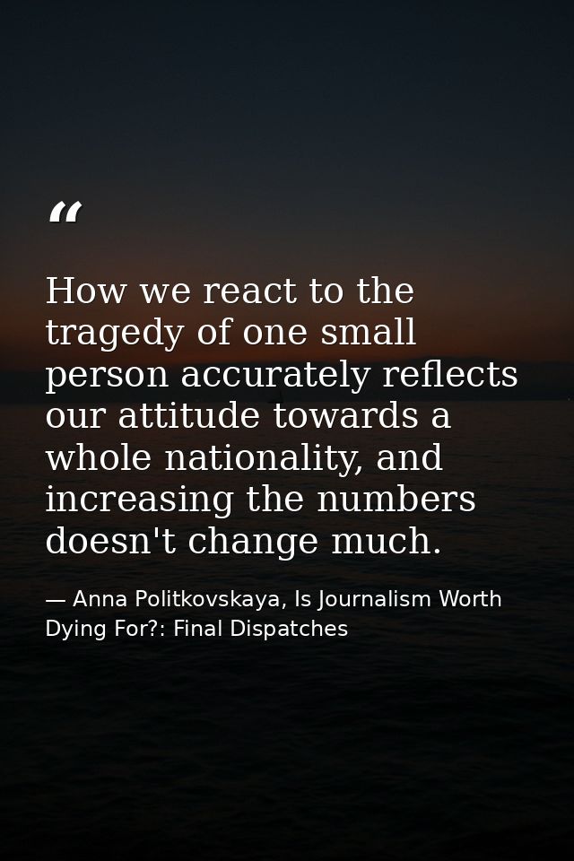 How we react to the tragedy of one small person accurately reflects our attitude towards a whole nationality, and increa — Anna Politkovskaya, Is Journalism Worth Dying For?: Final Dispatches