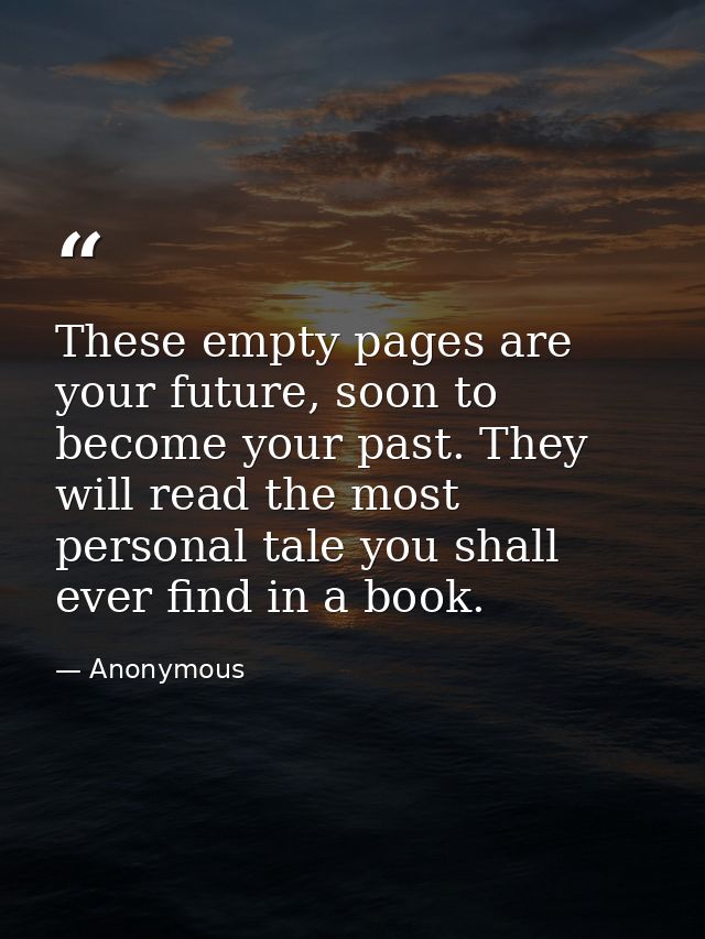 These empty pages are your future, soon to become your past. They will read the most personal tale you shall ever find i — Anonymous