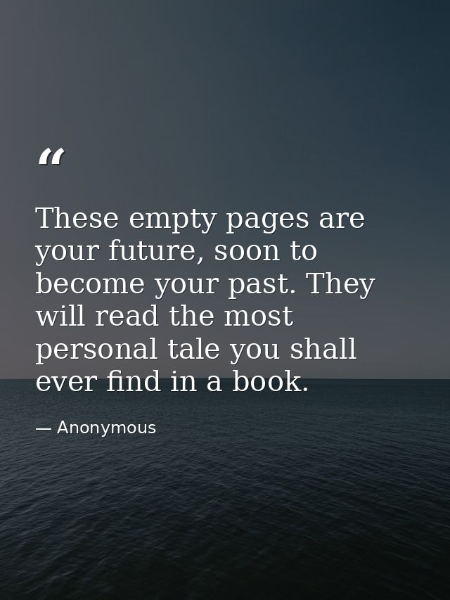 These empty pages are your future, soon to become your past. They will read the most personal tale you shall ever find i — Anonymous