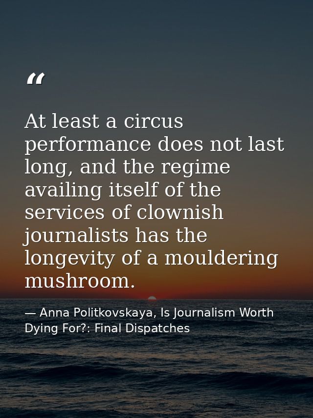At least a circus performance does not last long, and the regime availing itself of the services of clownish journalists — Anna Politkovskaya, Is Journalism Worth Dying For?: Final Dispatches