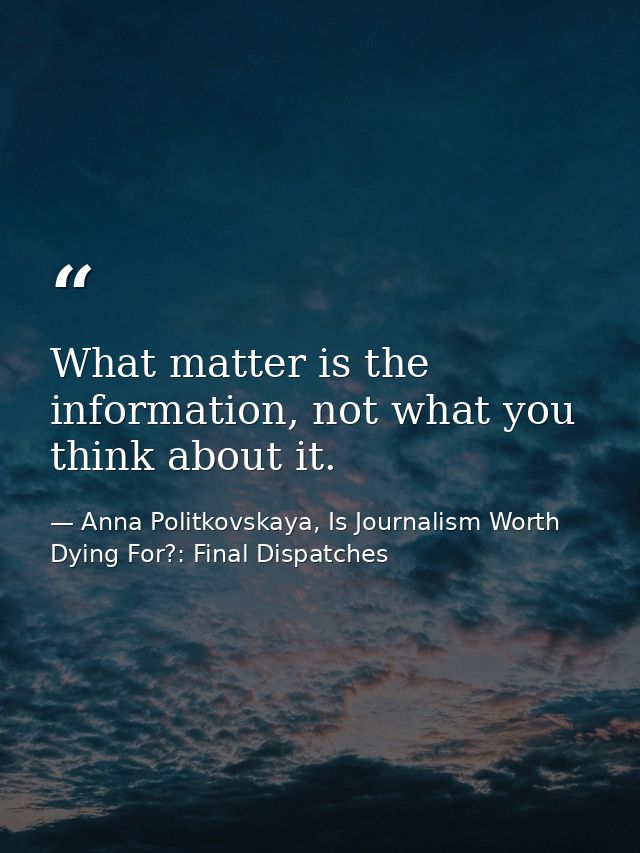 What matter is the information, not what you think about it. — Anna Politkovskaya, Is Journalism Worth Dying For?: Final Dispatches