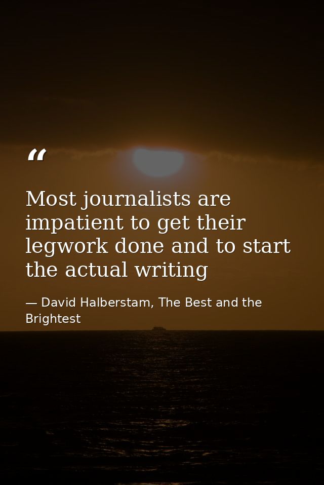 Most journalists are impatient to get their legwork done and to start the actual writing — David Halberstam, The Best and the Brightest