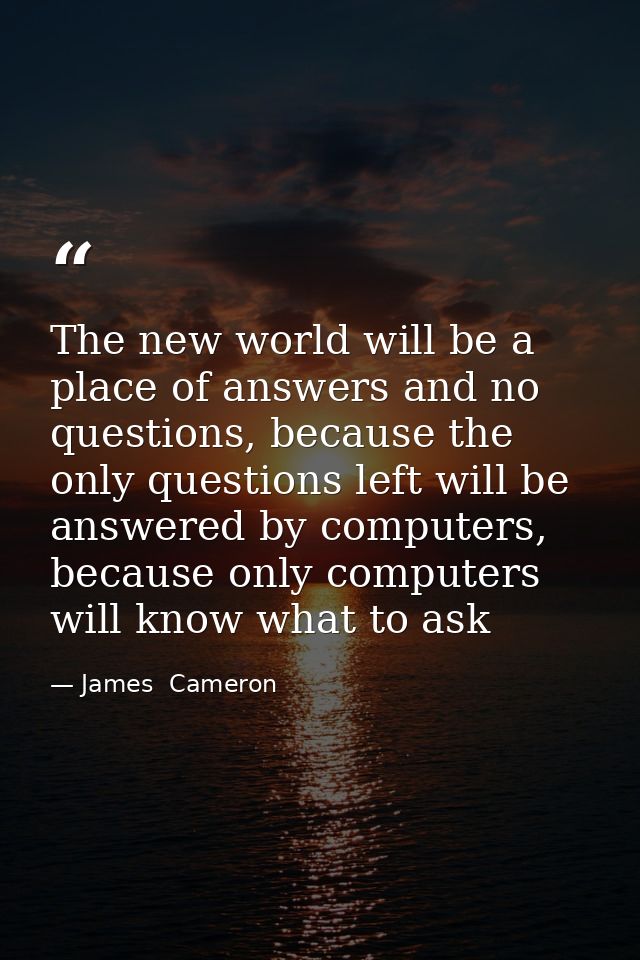 The new world will be a place of answers and no questions, because the only questions left will be answered by computers — James  Cameron