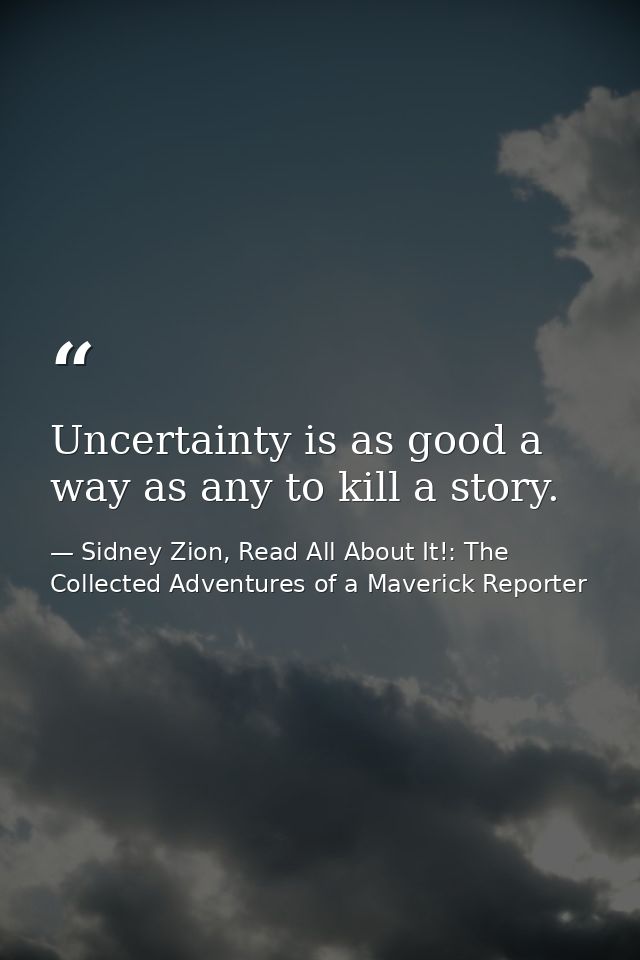 Uncertainty is as good a way as any to kill a story. — Sidney Zion, Read All About It!: The Collected Adventures of a Maverick Reporter