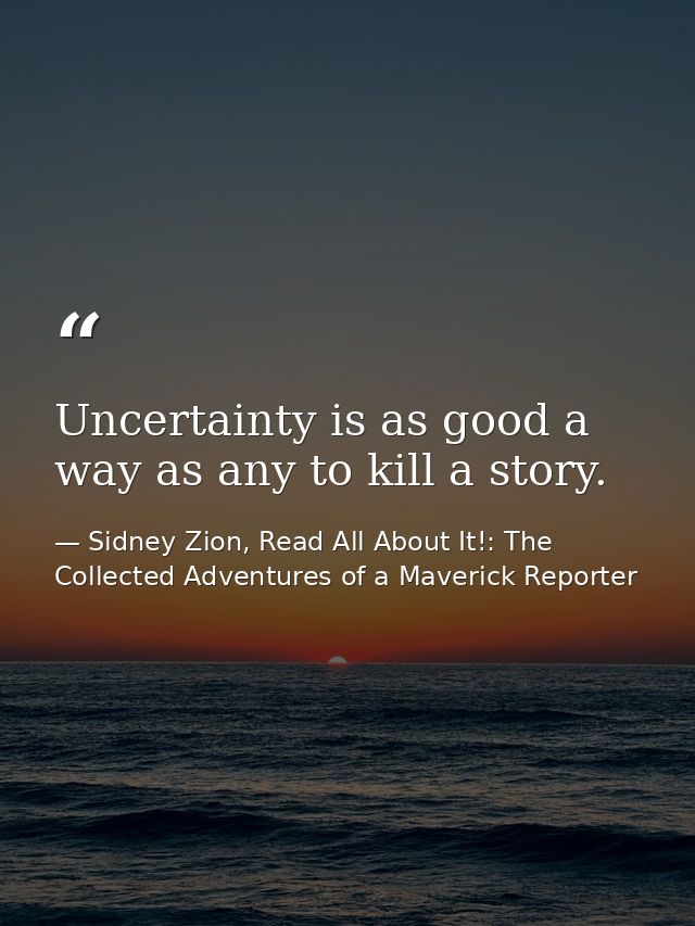 Uncertainty is as good a way as any to kill a story. — Sidney Zion, Read All About It!: The Collected Adventures of a Maverick Reporter