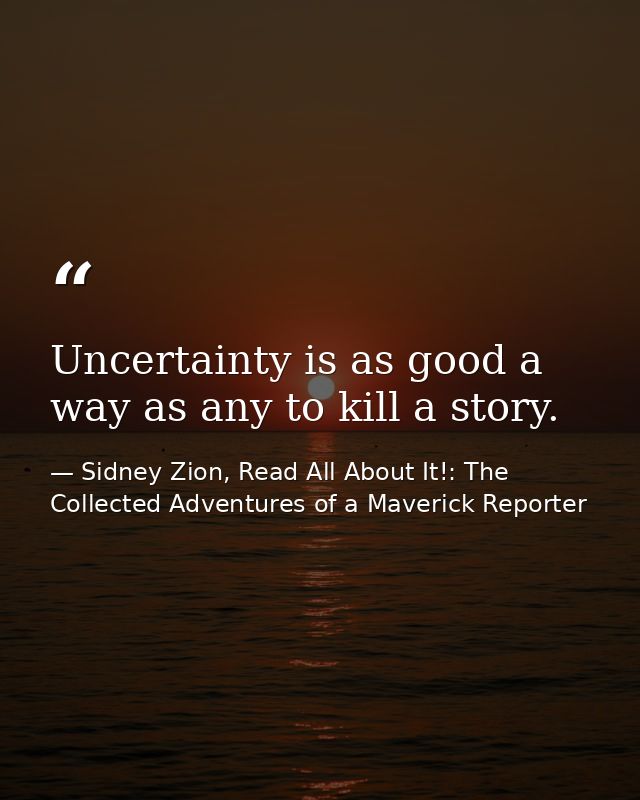Uncertainty is as good a way as any to kill a story. — Sidney Zion, Read All About It!: The Collected Adventures of a Maverick Reporter