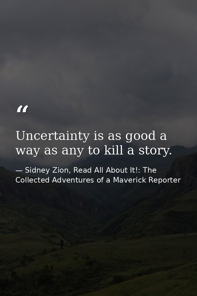 Uncertainty is as good a way as any to kill a story. — Sidney Zion, Read All About It!: The Collected Adventures of a Maverick Reporter