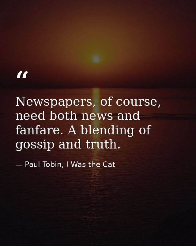 Newspapers, of course, need both news and fanfare. A blending of gossip and truth. — Paul Tobin, I Was the Cat