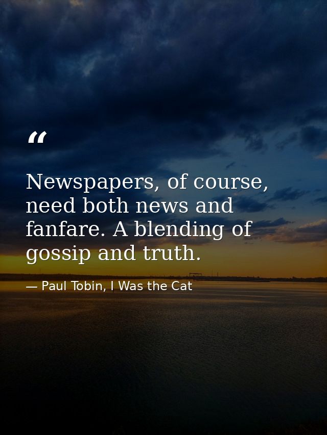 Newspapers, of course, need both news and fanfare. A blending of gossip and truth. — Paul Tobin, I Was the Cat