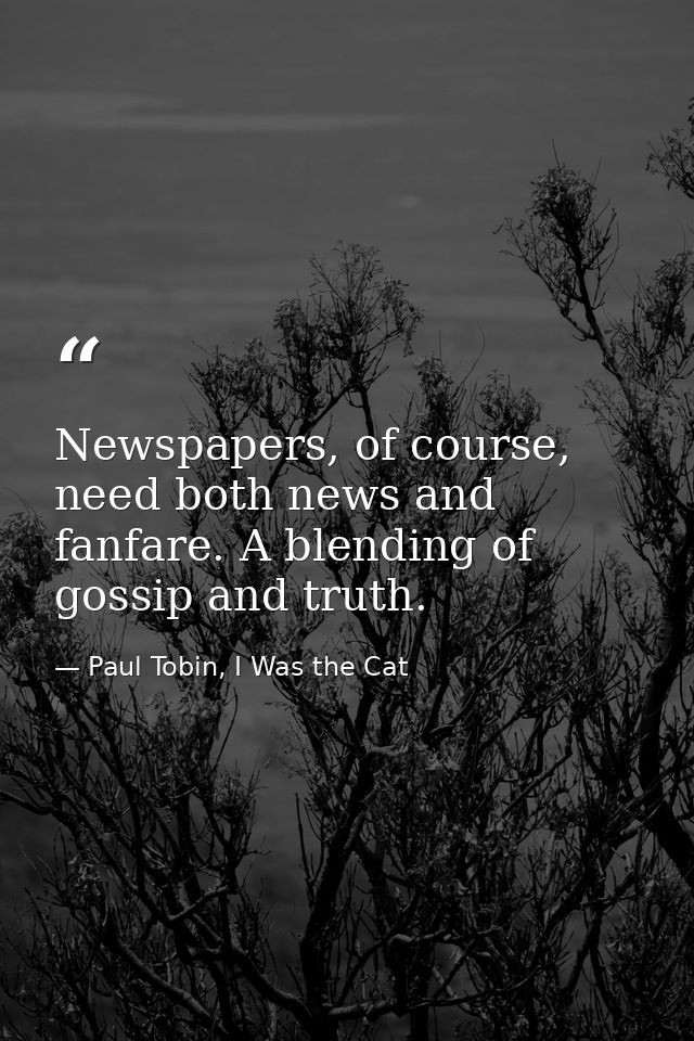 Newspapers, of course, need both news and fanfare. A blending of gossip and truth. — Paul Tobin, I Was the Cat