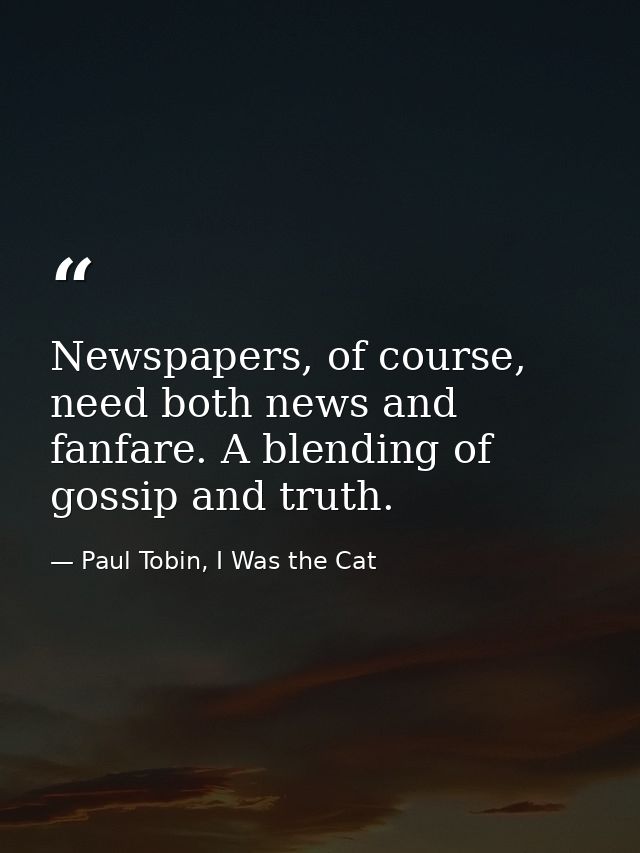 Newspapers, of course, need both news and fanfare. A blending of gossip and truth. — Paul Tobin, I Was the Cat