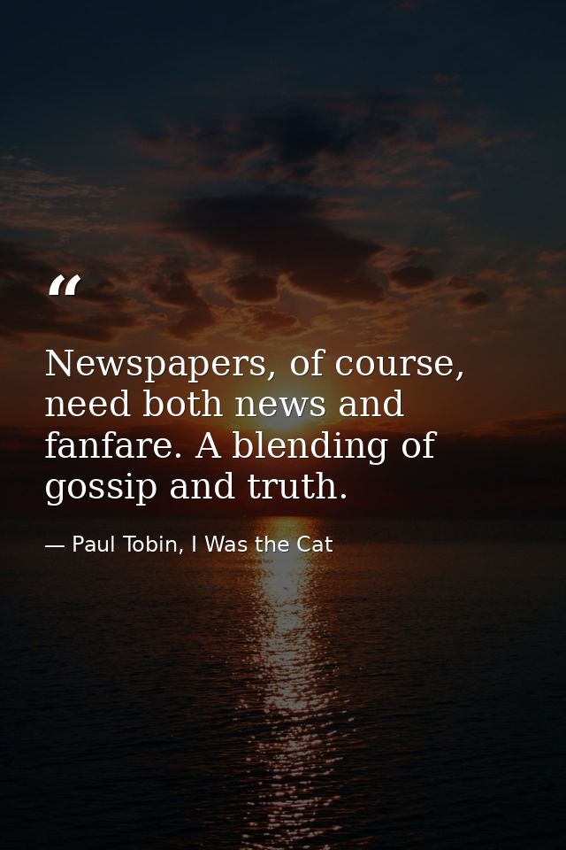 Newspapers, of course, need both news and fanfare. A blending of gossip and truth. — Paul Tobin, I Was the Cat
