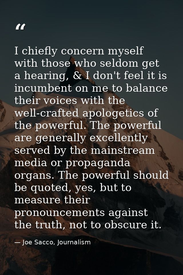 I chiefly concern myself with those who seldom get a hearing, & I don't feel it is incumbent on me to balance their voic — Joe Sacco, Journalism