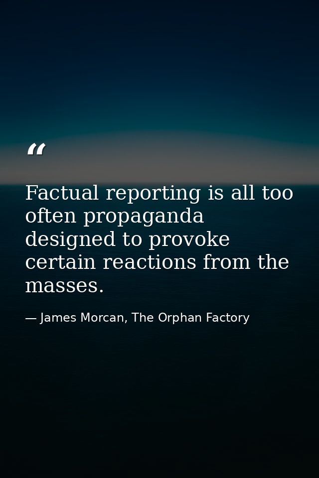 Factual reporting is all too often propaganda designed to provoke certain reactions from the masses. — James Morcan, The Orphan Factory