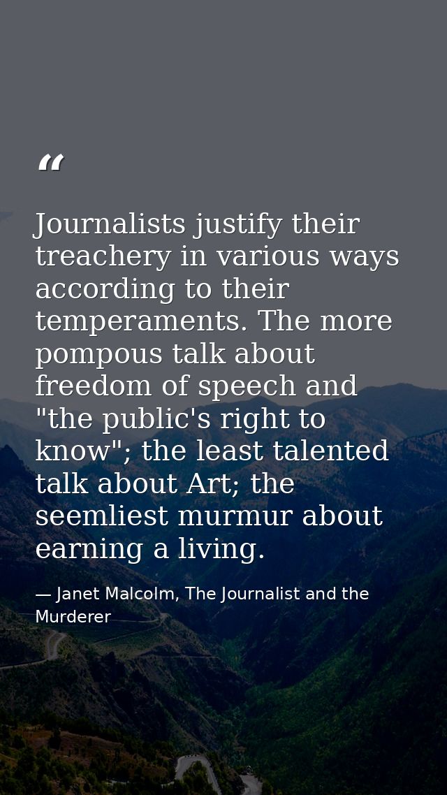 Journalists justify their treachery in various ways according to their temperaments. The more pompous talk about freedom — Janet Malcolm, The Journalist and the Murderer