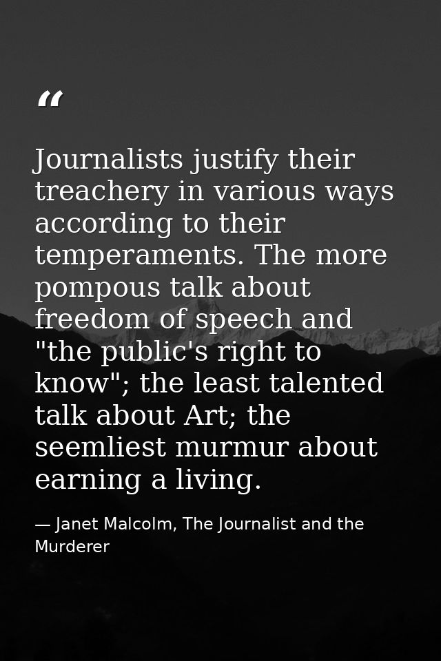 Journalists justify their treachery in various ways according to their temperaments. The more pompous talk about freedom — Janet Malcolm, The Journalist and the Murderer