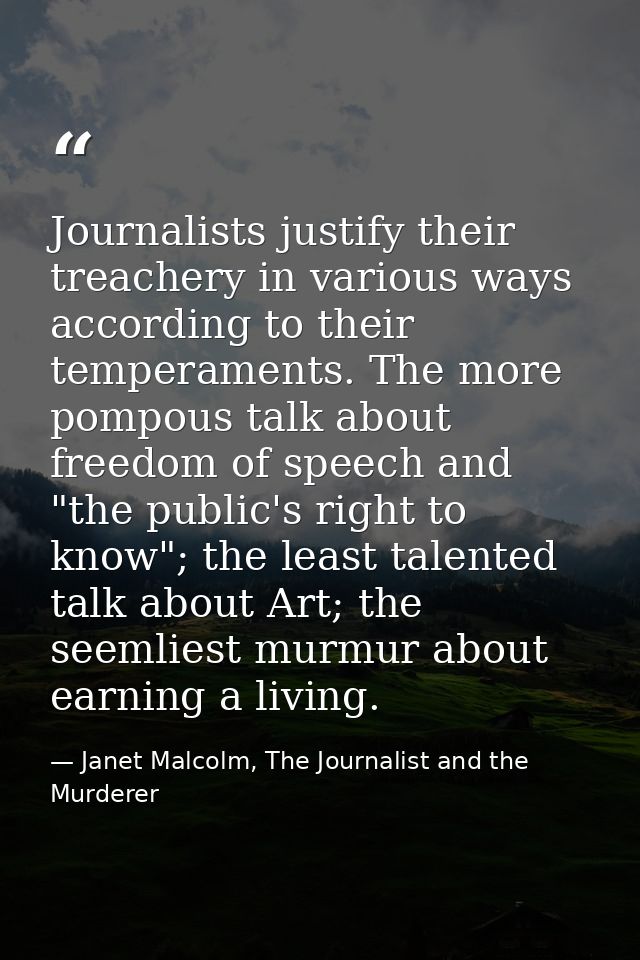 Journalists justify their treachery in various ways according to their temperaments. The more pompous talk about freedom — Janet Malcolm, The Journalist and the Murderer