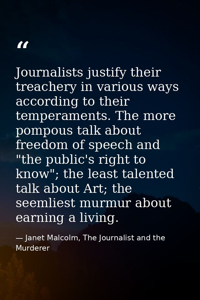 Journalists justify their treachery in various ways according to their temperaments. The more pompous talk about freedom — Janet Malcolm, The Journalist and the Murderer
