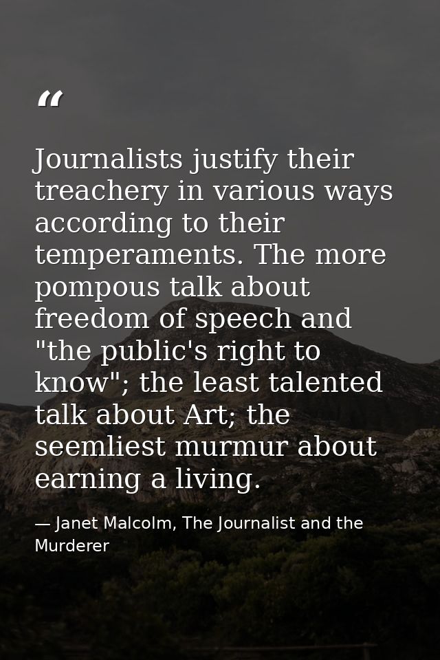 Journalists justify their treachery in various ways according to their temperaments. The more pompous talk about freedom — Janet Malcolm, The Journalist and the Murderer