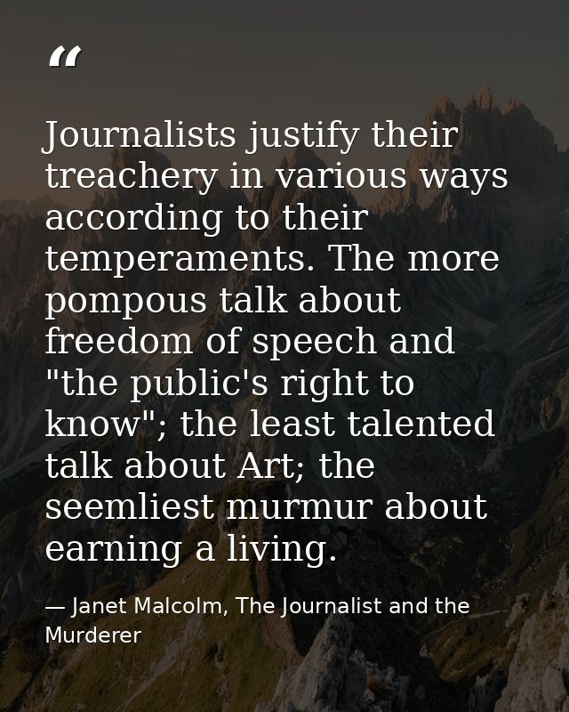 Journalists justify their treachery in various ways according to their temperaments. The more pompous talk about freedom — Janet Malcolm, The Journalist and the Murderer