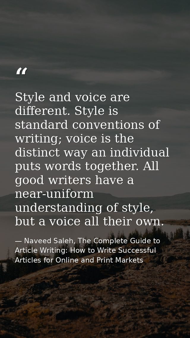 Style and voice are different. Style is standard conventions of writing; voice is the distinct way an individual puts wo — Naveed Saleh, The Complete Guide to Article Writing: How to Write Successful Articles for Online and Print Markets