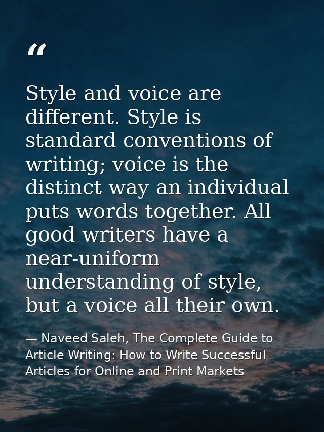 Style and voice are different. Style is standard conventions of writing; voice is the distinct way an individual puts wo — Naveed Saleh, The Complete Guide to Article Writing: How to Write Successful Articles for Online and Print Markets