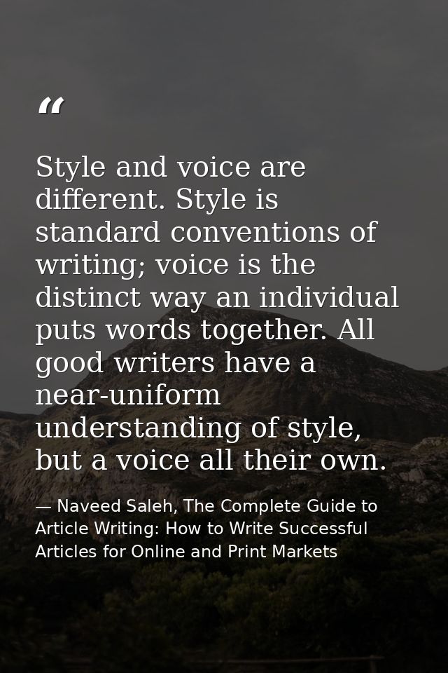 Style and voice are different. Style is standard conventions of writing; voice is the distinct way an individual puts wo — Naveed Saleh, The Complete Guide to Article Writing: How to Write Successful Articles for Online and Print Markets