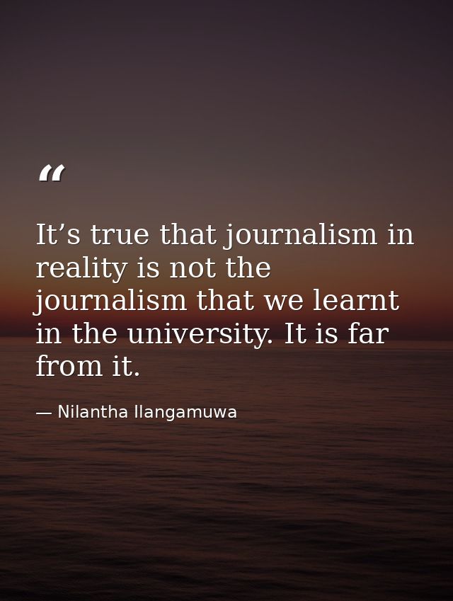 It’s true that journalism in reality is not the journalism that we learnt in the university. It is far from it. — Nilantha Ilangamuwa