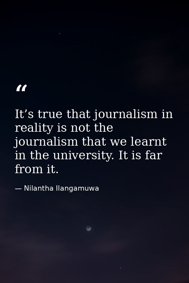 It’s true that journalism in reality is not the journalism that we learnt in the university. It is far from it. — Nilantha Ilangamuwa