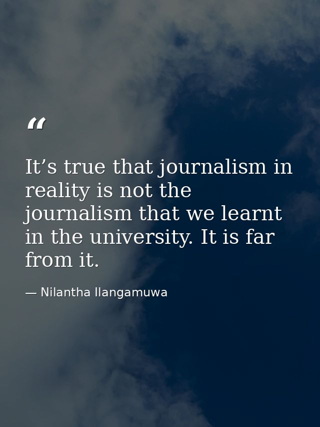It’s true that journalism in reality is not the journalism that we learnt in the university. It is far from it. — Nilantha Ilangamuwa