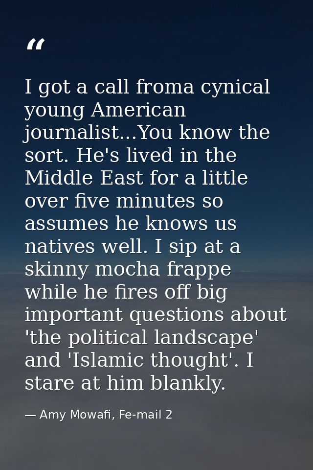 I got a call froma cynical young American journalist...You know the sort. He's lived in the Middle East for a little ove — Amy Mowafi, Fe-mail 2