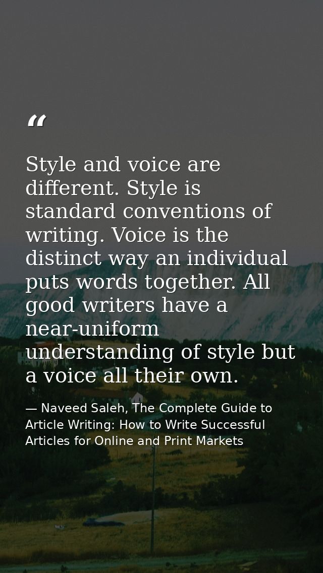Style and voice are different. Style is standard conventions of writing. Voice is the distinct way an individual puts wo — Naveed Saleh, The Complete Guide to Article Writing: How to Write Successful Articles for Online and Print Markets