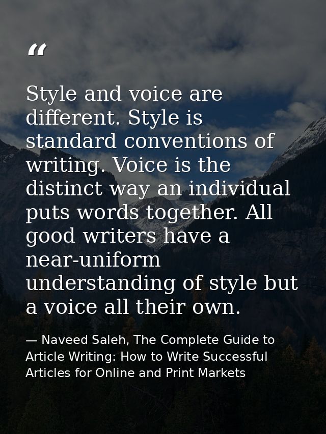 Style and voice are different. Style is standard conventions of writing. Voice is the distinct way an individual puts wo — Naveed Saleh, The Complete Guide to Article Writing: How to Write Successful Articles for Online and Print Markets
